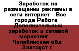  Заработок на размещении рекламы в сети интернет - Все города Работа » Дополнительный заработок и сетевой маркетинг   . Челябинская обл.,Златоуст г.